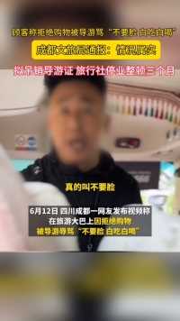 6月14号，四川成都，游客拒绝购物被导游骂不要脸：情况属实，拟吊销导游证，旅行社停业整顿三个月。