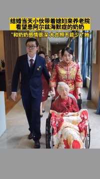10月4日，浙江宁波，结婚当天，小伙带着媳妇来养老院看望患阿尔兹海默症的奶奶。