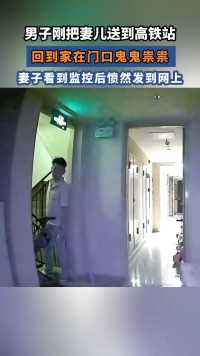 男子刚把妻儿送到高铁站，回到家在门口鬼鬼祟祟，妻子看到监控后愤然发到网上