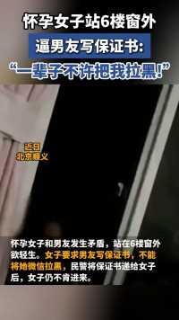 怀孕女子站6楼窗外逼男友写保证书：一辈子不许拉黑我！