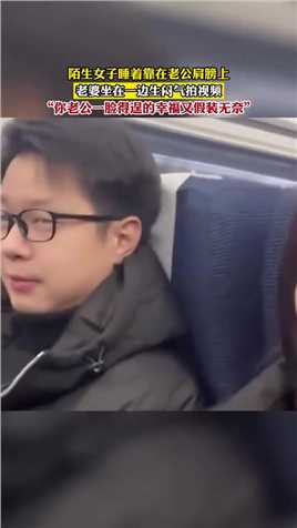 陌生女子睡着靠在老公肩膀上，老婆坐在一边生闷气拍视频，“你老公一脸得逞的幸福又假装无奈”！