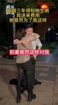 三年前因性格不合选择离婚，三年后得知前妻生病了，我连夜给她送来手术费，当我们看到对方时忍不住拥抱了起来