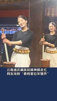 云南迪庆藏族姑娘神颜走红，网友戏称“香格里拉宋慧乔”。