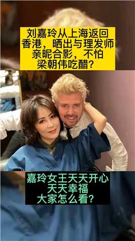 刘嘉玲从上海返回
香港，晒出与理发师
亲昵合影，不怕
梁朝伟吃醋?