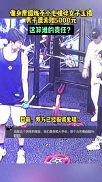 3月27日 湖南长沙，健身房锻炼碰碎女子玉镯，男子遭索赔5000元，摄像头全部拍下，这算谁的责任？