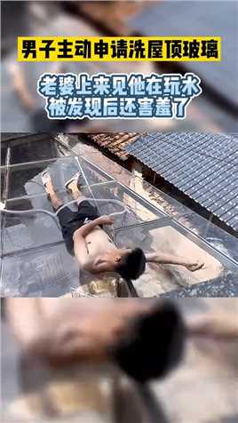 男子主动申请洗屋顶玻璃，老婆上来见他在玩水，被发现后还害羞了