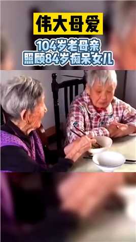 伟大母爱！104岁老母亲照顾84岁痴呆女儿！