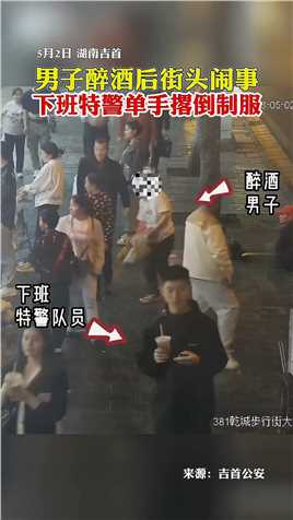 5月2日，湖南吉首。男子醉酒后街头闹事，下班特警单手撂倒制服