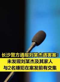 长沙警方通报刘某杰遇害案：未发现刘某杰及其家人与2名嫌犯在案发前有交集