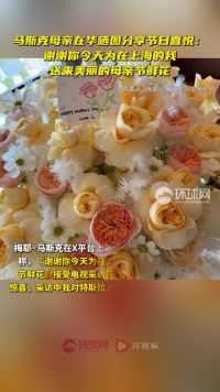 马斯克母亲在华晒图分享节日喜悦：谢谢你今天为在上海的我送来美丽的母亲节鲜花