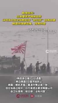 韩媒曝光：日本要求尹锡悦政府认可海上自卫队舰艇挂“旭日旗”没有问题，韩国持强硬态度，没有同意