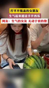 拧不开瓶盖的女朋友 生气起来能徒手开西瓜 网友:生气的女友 无动于衷的他